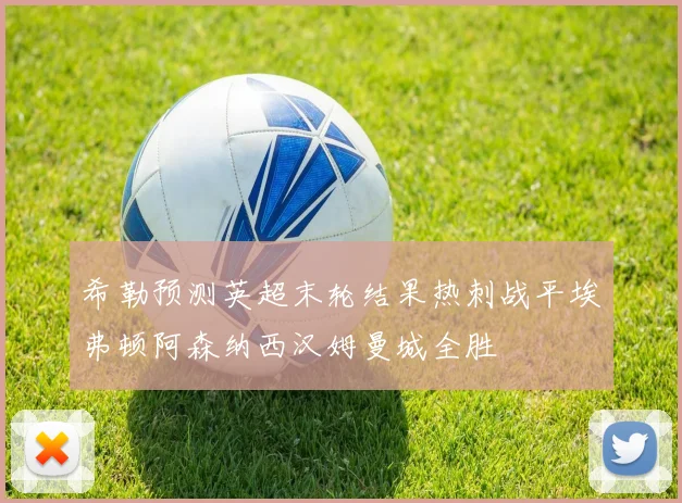 希勒预测英超末轮结果热刺战平埃弗顿阿森纳西汉姆曼城全胜