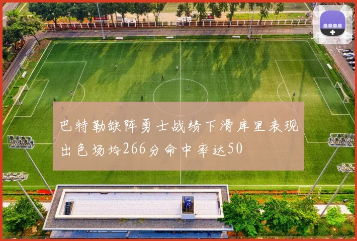 巴特勒缺阵勇士战绩下滑库里表现出色场均266分命中率达50