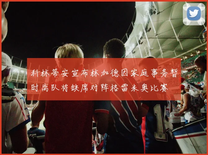 科林蒂安宣布林加德因家庭事务暂时离队将缺席对阵格雷米奥比赛