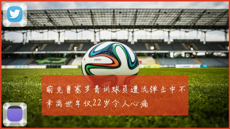 前克鲁塞罗青训球员遭流弹击中不幸离世年仅22岁令人心痛