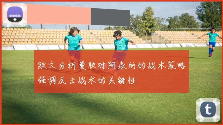 欧文分析曼联对阿森纳的战术策略强调反击战术的关键性
