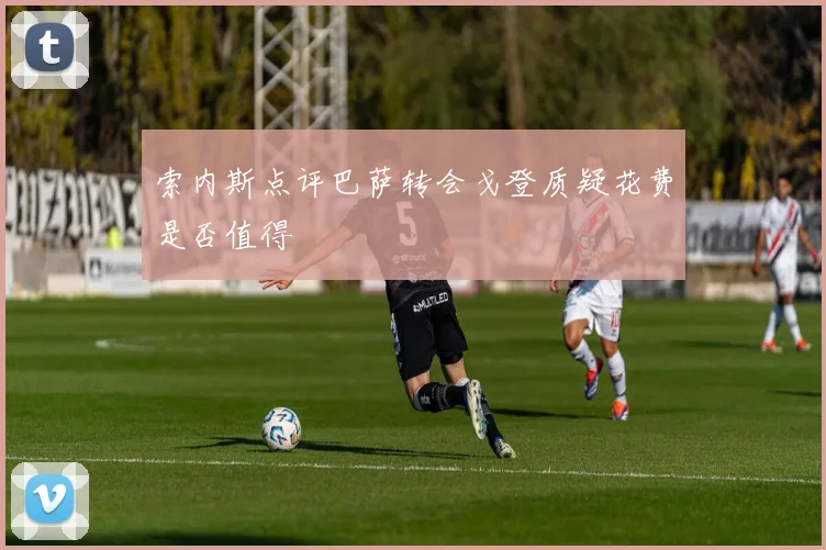 索内斯点评巴萨转会戈登质疑花费是否值得