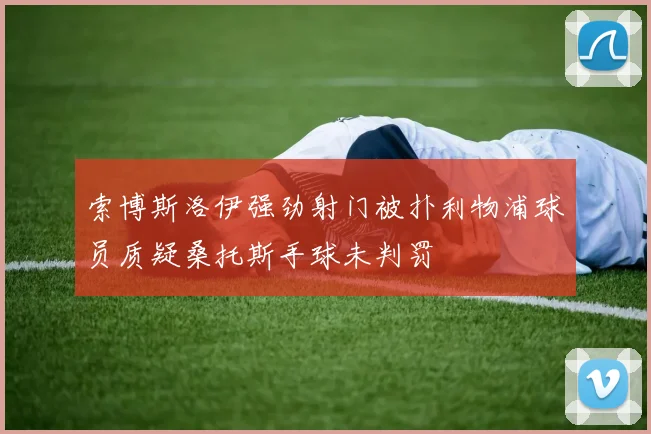 索博斯洛伊强劲射门被扑利物浦球员质疑桑托斯手球未判罚