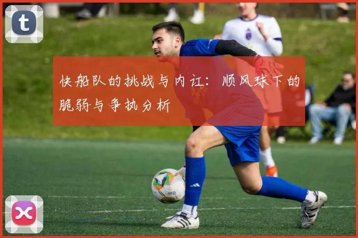 快船队的挑战与内讧：顺风球下的脆弱与争执分析