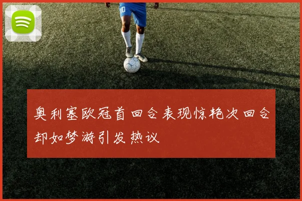 奥利塞欧冠首回合表现惊艳次回合却如梦游引发热议