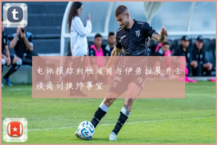 电讯报称利物浦将与伊劳拉展开会谈商讨换帅事宜