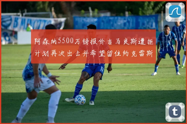 阿森纳5500万镑报价吉马良斯遭拒计划再次出击并希望留住约克雷斯
