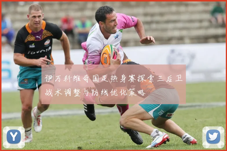 伊万科维奇国足热身赛探索三后卫战术调整与防线优化策略