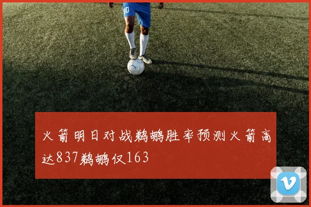火箭明日对战鹈鹕胜率预测火箭高达837鹈鹕仅163
