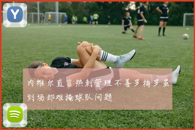 内维尔直言热刺管理不善罗梅罗虽到场却难掩球队问题