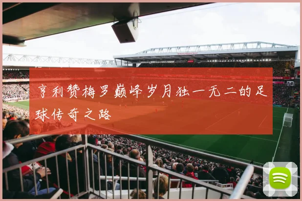 亨利赞梅罗巅峰岁月独一无二的足球传奇之路