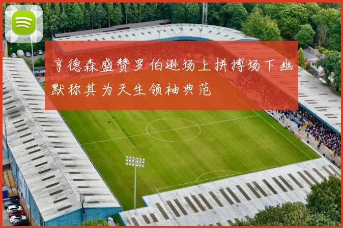 亨德森盛赞罗伯逊场上拼搏场下幽默称其为天生领袖典范