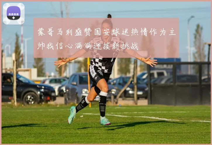 蒙哥马利盛赞国安球迷热情作为主帅我信心满满迎接新挑战