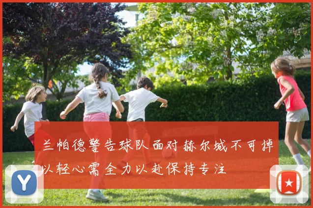 兰帕德警告球队面对赫尔城不可掉以轻心需全力以赴保持专注