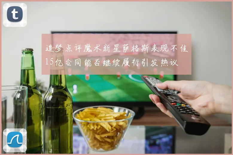 追梦点评魔术新星萨格斯表现不佳15亿合同能否继续履行引发热议