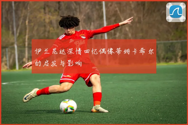 伊兰昆达深情回忆偶像蒂姆卡希尔的启发与影响