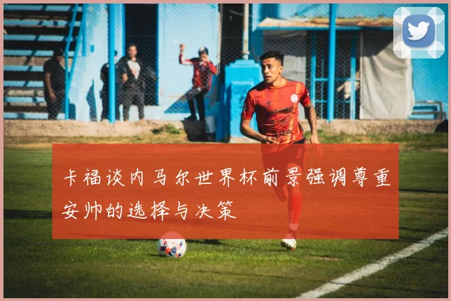 卡福谈内马尔世界杯前景强调尊重安帅的选择与决策