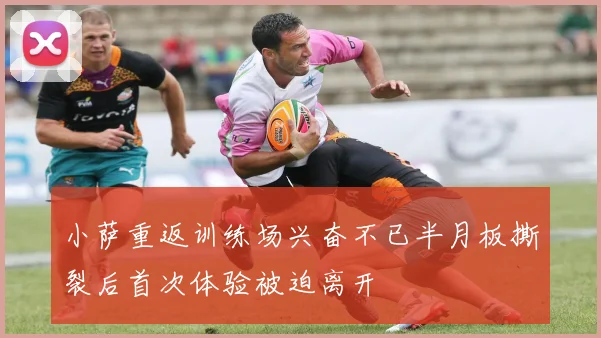 小萨重返训练场兴奋不已半月板撕裂后首次体验被迫离开
