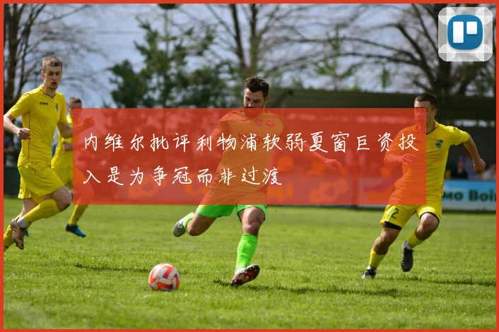 内维尔批评利物浦软弱夏窗巨资投入是为争冠而非过渡