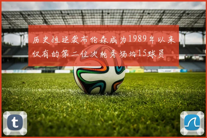 历史性逆袭布伦森成为1989年以来仅有的第二位次轮秀场均15球员