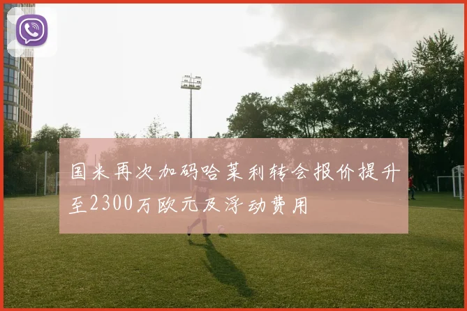 国米再次加码哈莱利转会报价提升至2300万欧元及浮动费用