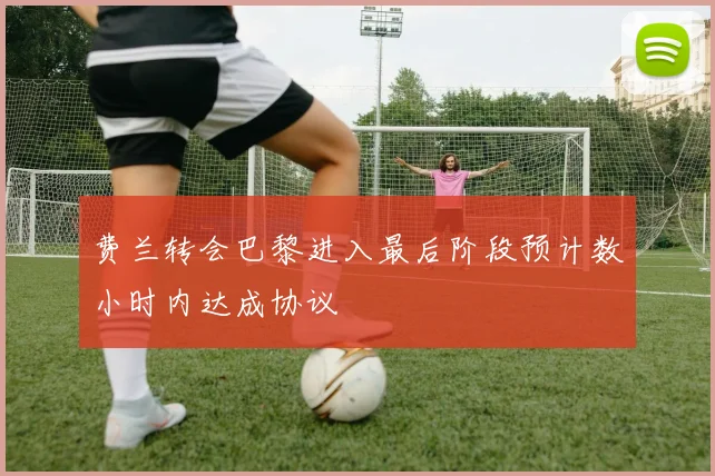 费兰转会巴黎进入最后阶段预计数小时内达成协议