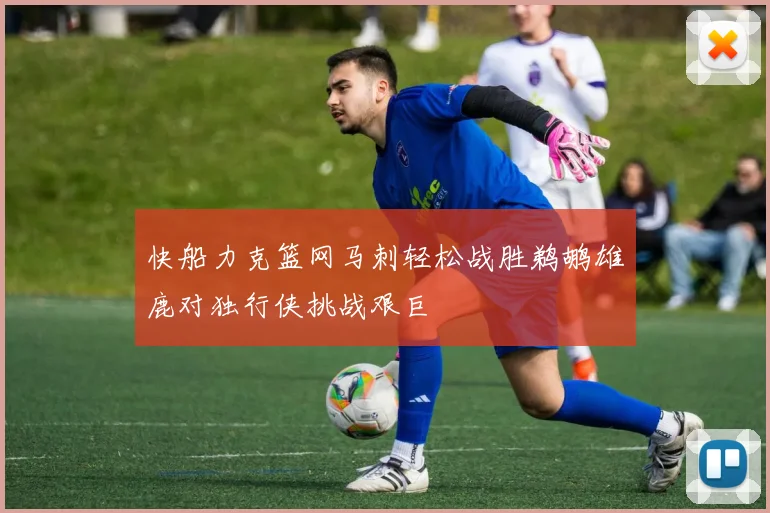 快船力克篮网马刺轻松战胜鹈鹕雄鹿对独行侠挑战艰巨