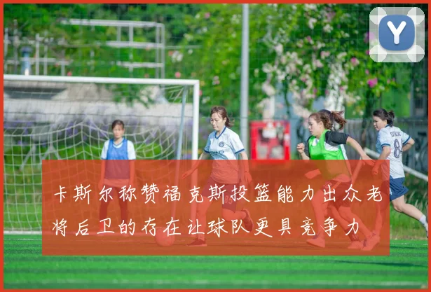 卡斯尔称赞福克斯投篮能力出众老将后卫的存在让球队更具竞争力