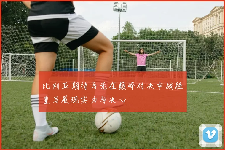 比利亚期待马竞在巅峰对决中战胜皇马展现实力与决心