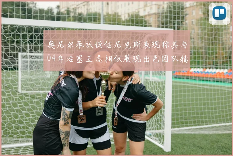 奥尼尔承认低估尼克斯表现称其与04年活塞五虎相似展现出色团队精神